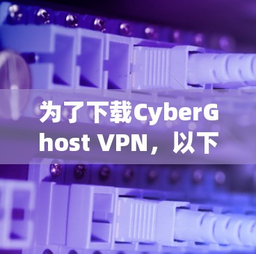 为了下载CyberGhost VPN，以下是一步步的指南