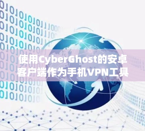 使用CyberGhost的安卓客户端作为手机VPN工具，可以有效地保护你的隐私和安全。以下是一个详细的教程，涵盖基本操作、高级功能和安全注意事项