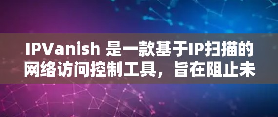 IPVanish 是一款基于IP扫描的网络访问控制工具，旨在阻止未经授权的访问，特别是在国外用户可能需要访问某些外部网站或服务时，避免被查出恶意。以下是对 IPVanish 的详细介绍