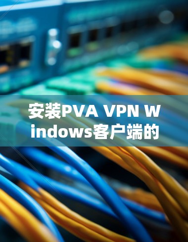 安装PVA VPN Windows客户端的步骤如下