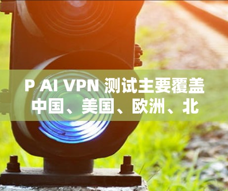 P AI VPN 测试主要覆盖中国、美国、欧洲、北美洲、非洲、东南亚、南美洲、南亚和中东的多个地区