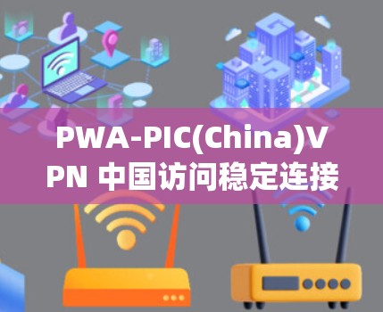 PWA-PIC(China)VPN 中国访问稳定连接体验