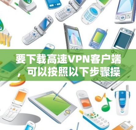 要下载高速VPN客户端，可以按照以下步骤操作