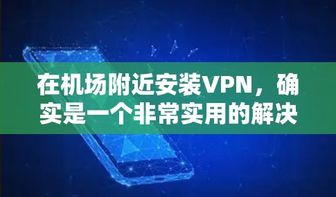 在机场附近安装VPN，确实是一个非常实用的解决方案。它不仅能够帮助旅客快速上网，还能减少排队时间，方便他们的行程安排。以下是一些关于VPN在机场使用体验的额外信息和建议