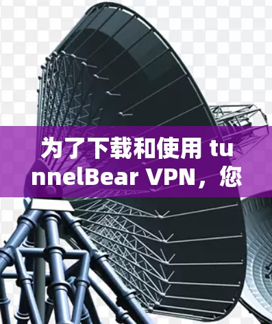 为了下载和使用 tunnelBear VPN，您可以按照以下步骤进行操作