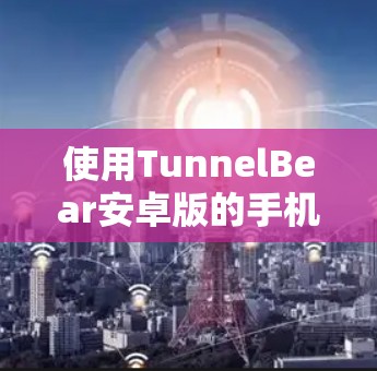 使用TunnelBear安卓版的手机VPN,可以通过以下步骤进行 使用TunnelBear安卓版的手机VPN,可以通过以下步骤进行