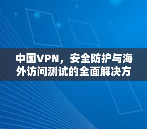 中国VPN，安全防护与海外访问测试的全面解决方案