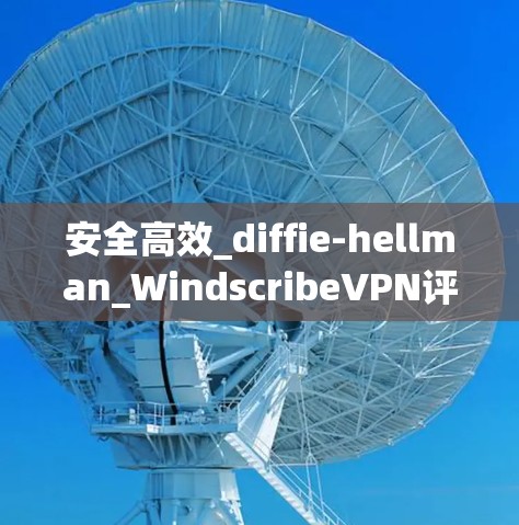 安全高效_diffie-hellman_WindscribeVPN评测 安全高效_diffie-hellman_WindscribeVPN评测