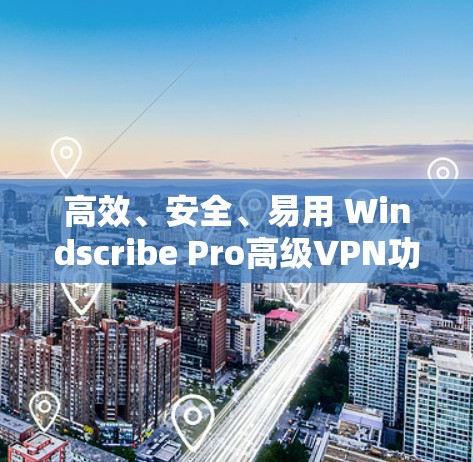 高效、安全、易用 Windscribe Pro高级VPN功能介绍