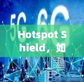 Hotspot Shield，如何安全进入外部网络的解决方案