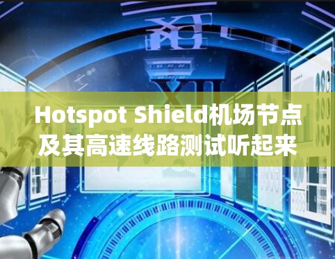 Hotspot Shield机场节点及其高速线路测试听起来像是一份关于机场节点网络测试的内容。如果你对机场节点或高速铁路网络的测试感兴趣，以下是一些可能的测试内容和解释