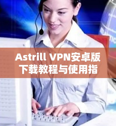 Astrill VPN安卓版下载教程与使用指南
