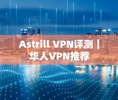 Astrill VPN评测｜华人VPN推荐