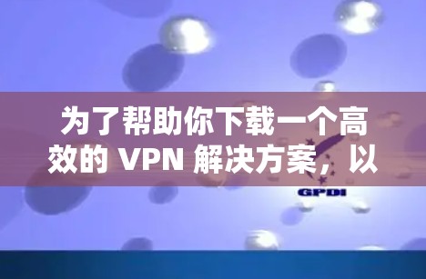为了帮助你下载一个高效的 VPN 解决方案，以下是一些推荐的 VPN 网站和步骤说明
