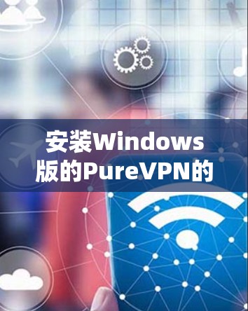 安装Windows版的PureVPN的步骤如下 安装Windows版的PureVPN的步骤如下