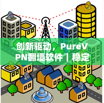 创新驱动,PureVPN翻墙软件|稳定梯子推荐 创新驱动,PureVPN翻墙软件|稳定梯子推荐