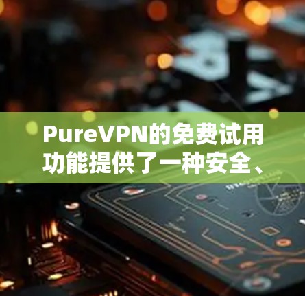 PureVPN的免费试用功能提供了一种安全、隐私的网络连接方式，允许用户在线访问多个网络服务。以下是对其主要功能的详细介绍