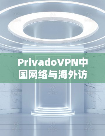 PrivadoVPN中国网络与海外访问体验测试 PrivadoVPN中国网络与海外访问体验测试