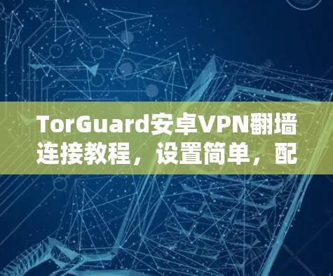 TorGuard安卓VPN翻墙连接教程，设置简单，配置方便
