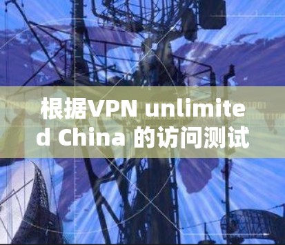 根据VPN unlimited China 的访问测试结果,可以得出以下分析 根据VPN unlimited China 的访问测试结果,可以得出以下分析