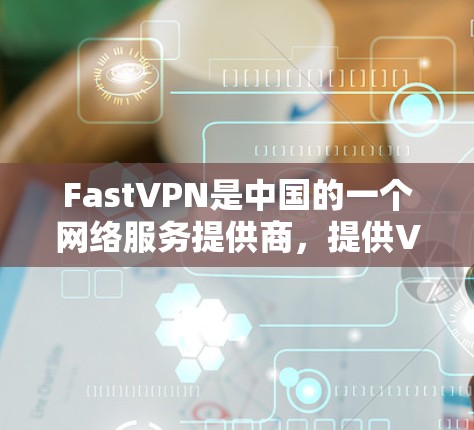 FastVPN是中国的一个网络服务提供商，提供VPN连接服务。如果您有在海外访问FastVPN的兴趣，以下是一些关于其中国网络连接体验的总结