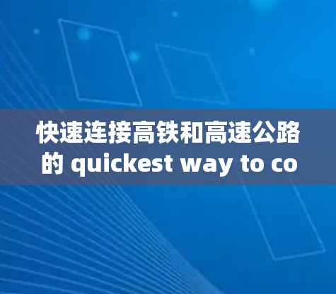 快速连接高铁和高速公路的 quickest way to connect them 是选择高铁和飞机的最短路径。以下是详细的步骤和建议