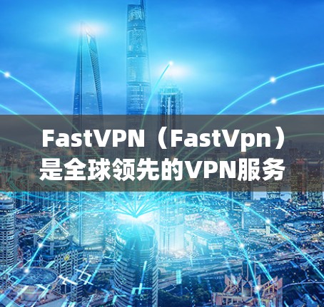 FastVPN（FastVpn）是全球领先的VPN服务提供商，提供高速、安全的VPN体验。以下是关于FastVPN账号购买和VPN套餐的详细介绍