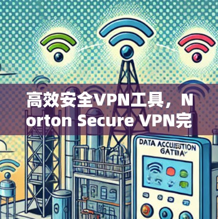 高效安全VPN工具，Norton Secure VPN完美解决方案