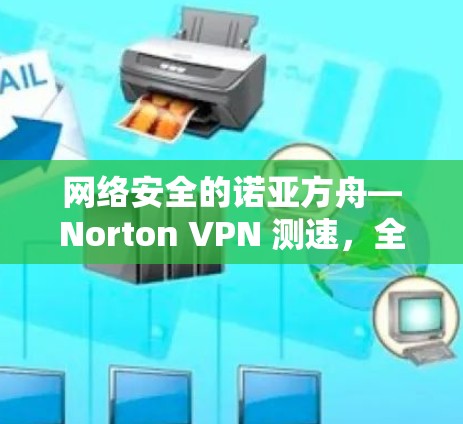 网络安全的诺亚方舟—Norton VPN 测速，全球线路测试