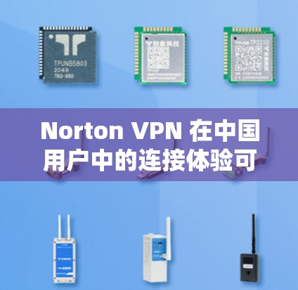 Norton VPN 在中国用户中的连接体验可以从以下几个方面进行分析