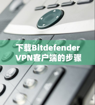 下载Bitdefender VPN客户端的步骤如下