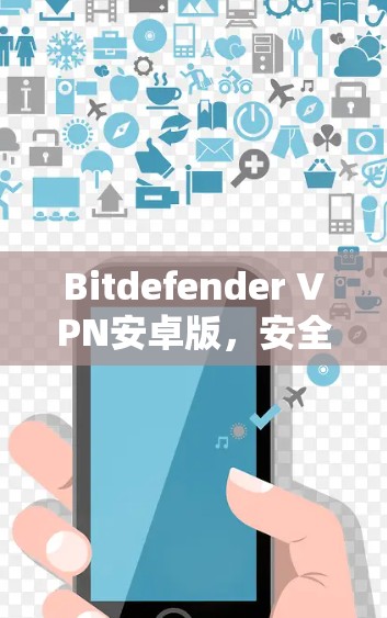 Bitdefender VPN安卓版,安全、多设备、轻松安装 Bitdefender VPN安卓版,安全、多设备、轻松安装