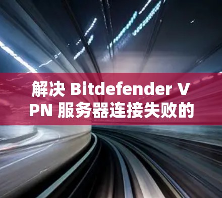解决 Bitdefender VPN 服务器连接失败的问题,可以按照以下步骤进行 解决 Bitdefender VPN 服务器连接失败的问题,可以按照以下步骤进行