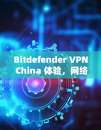 Bitdefender VPN China 体验,网络安全与便捷服务的完美结合 Bitdefender VPN China 体验,网络安全与便捷服务的完美结合