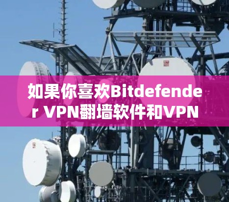 如果你喜欢Bitdefender VPN翻墙软件和VPN梯子推荐，可以看看以下内容