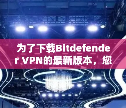 为了下载Bitdefender VPN的最新版本，您可以按照以下步骤进行