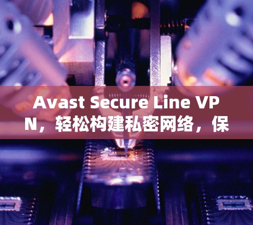 Avast Secure Line VPN，轻松构建私密网络，保护你的隐私