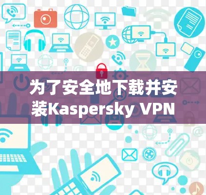 为了安全地下载并安装Kaspersky VPN，按照以下步骤操作