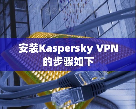 安装Kaspersky VPN的步骤如下