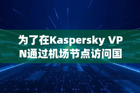 为了在Kaspersky VPN通过机场节点访问国外网站,您可以按照以下步骤操作 为了在Kaspersky VPN通过机场节点访问国外网站,您可以按照以下步骤操作