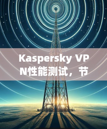 Kaspersky VPN性能测试，节点分析与优化建议