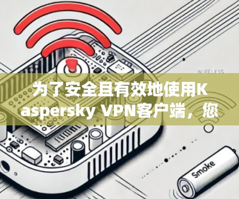 为了安全且有效地使用Kaspersky VPN客户端，您可以按照以下步骤操作