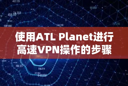 使用ATL Planet进行高速VPN操作的步骤如下