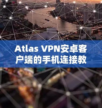 Atlas VPN安卓客户端的手机连接教程，轻松连接，安全可靠