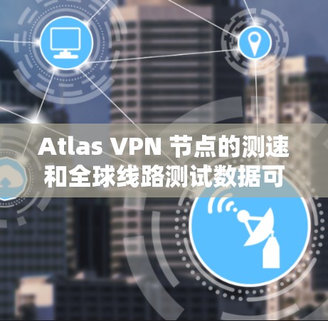 Atlas VPN 节点的测速和全球线路测试数据可以帮助你了解不同地区的网络性能,这对于选择合适的VPN服务或优化网络配置非常重要。以下是关于Atlas VPN 测试数据的几个关键点 Atlas VPN 节点的测速和全球线路测试数据可以帮助你了解不同地区的网络性能,这对于选择合适的VPN服务或优化网络配置非常重要。以下是关于Atlas VPN 测试数据的几个关键点
