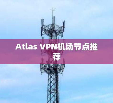 Atlas VPN机场节点推荐 Atlas VPN机场节点推荐