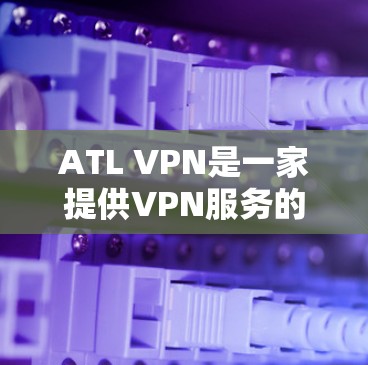 ATL VPN是一家提供VPN服务的公司，致力于为用户提供安全、便捷的网络访问。以下是对ATL VPN的详细介绍