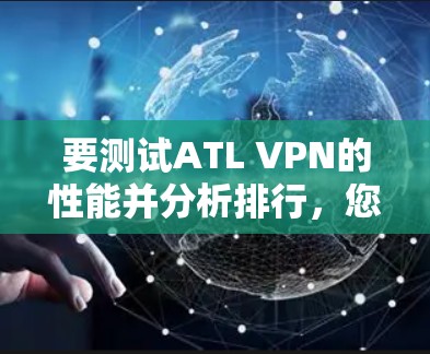 要测试ATL VPN的性能并分析排行，您可以按照以下步骤进行