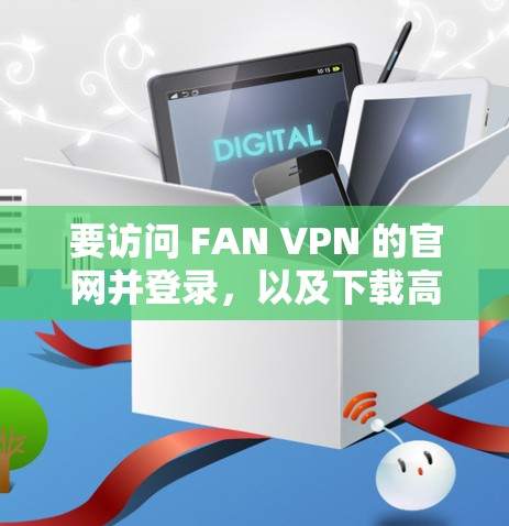 要访问 FAN VPN 的官网并登录，以及下载高速VPN加速器，可以按照以下步骤执行