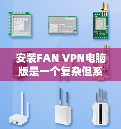 安装FAN VPN电脑版是一个复杂但系统性的过程，涉及多个步骤和配置。以下是一个详细且结构化的安装指南，帮助您完成过程